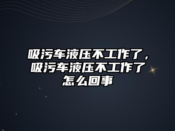 吸污車液壓不工作了，吸污車液壓不工作了怎么回事