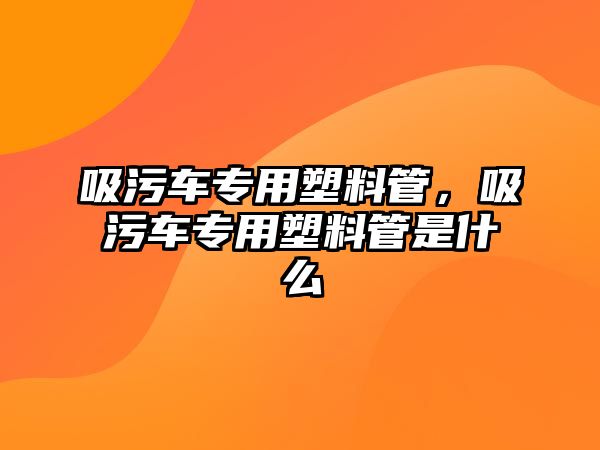 吸污車專用塑料管，吸污車專用塑料管是什么