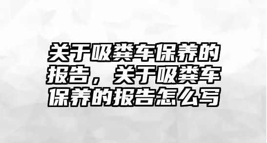 關于吸糞車保養(yǎng)的報告，關于吸糞車保養(yǎng)的報告怎么寫