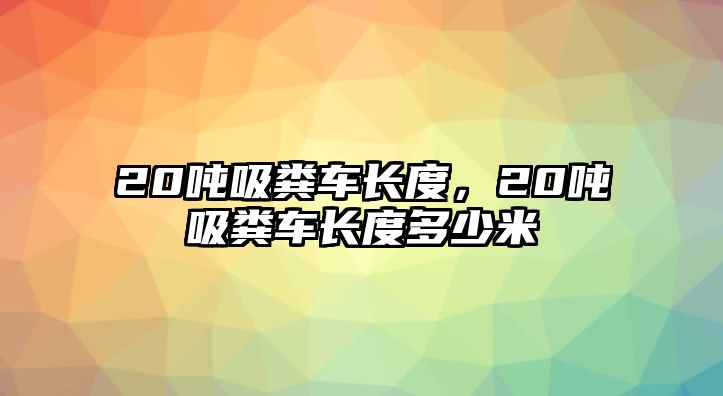 20噸吸糞車長度，20噸吸糞車長度多少米