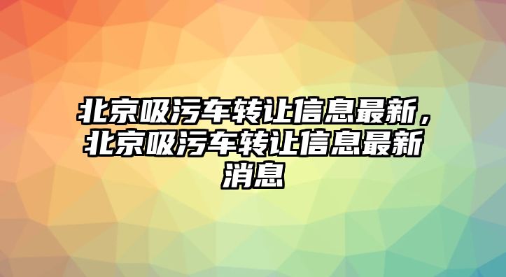 北京吸污車轉讓信息最新，北京吸污車轉讓信息最新消息