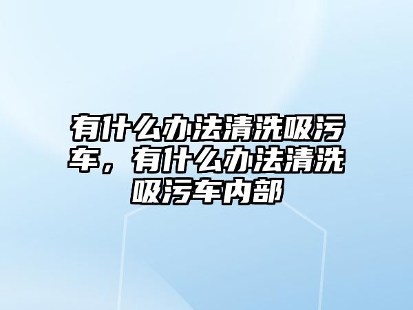 有什么辦法清洗吸污車，有什么辦法清洗吸污車內部