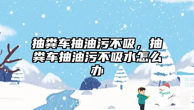 抽糞車抽油污不吸，抽糞車抽油污不吸水怎么辦