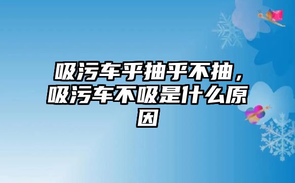 吸污車乎抽乎不抽，吸污車不吸是什么原因