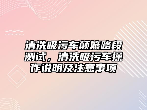 清洗吸污車顛簸路段測試，清洗吸污車操作說明及注意事項(xiàng)