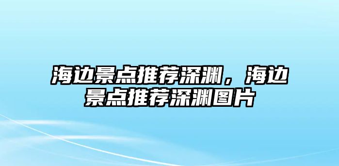 海邊景點推薦深淵，海邊景點推薦深淵圖片