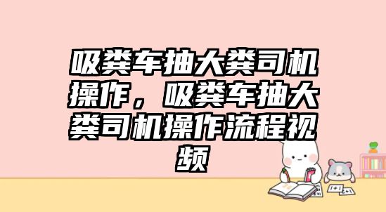 吸糞車抽大糞司機操作，吸糞車抽大糞司機操作流程視頻