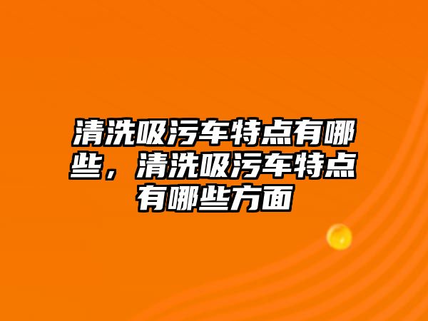 清洗吸污車特點有哪些，清洗吸污車特點有哪些方面