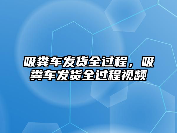 吸糞車發(fā)貨全過程，吸糞車發(fā)貨全過程視頻