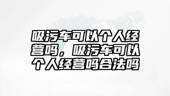 吸污車可以個(gè)人經(jīng)營嗎，吸污車可以個(gè)人經(jīng)營嗎合法嗎