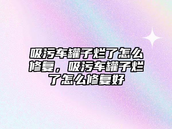 吸污車罐子爛了怎么修復，吸污車罐子爛了怎么修復好