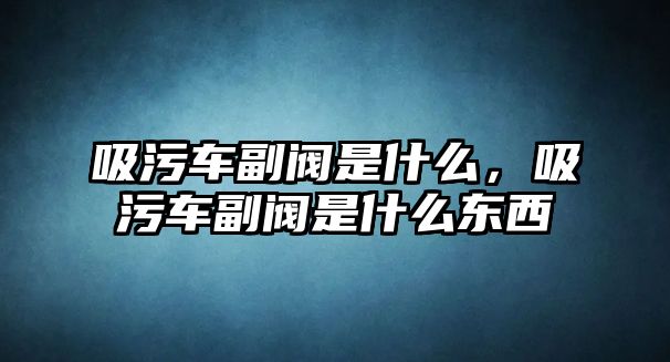 吸污車副閥是什么，吸污車副閥是什么東西