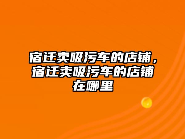宿遷賣吸污車的店鋪，宿遷賣吸污車的店鋪在哪里