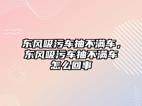 東風吸污車抽不滿車，東風吸污車抽不滿車怎么回事