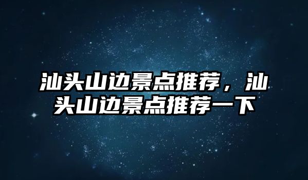 汕頭山邊景點推薦，汕頭山邊景點推薦一下