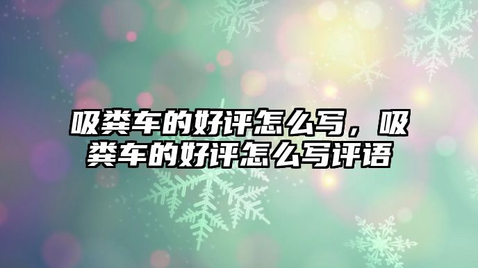 吸糞車的好評(píng)怎么寫，吸糞車的好評(píng)怎么寫評(píng)語