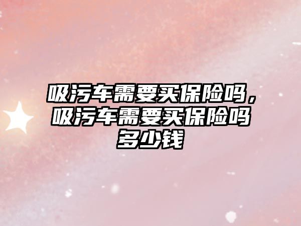 吸污車需要買保險嗎，吸污車需要買保險嗎多少錢