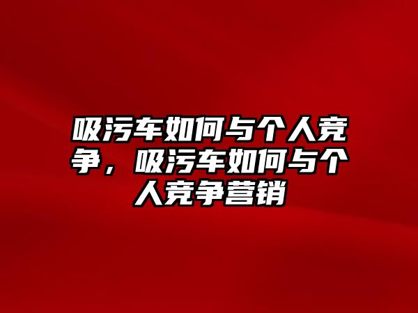 吸污車如何與個人競爭，吸污車如何與個人競爭營銷