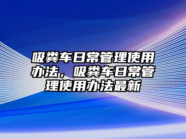 吸糞車日常管理使用辦法，吸糞車日常管理使用辦法最新