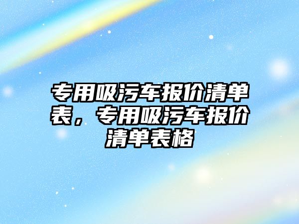 專用吸污車報價清單表，專用吸污車報價清單表格