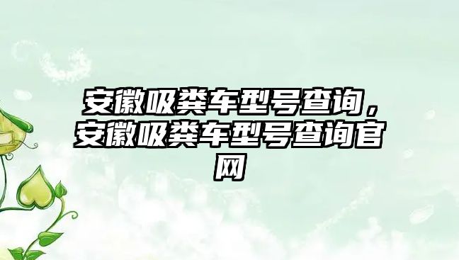 安徽吸糞車型號查詢，安徽吸糞車型號查詢官網(wǎng)