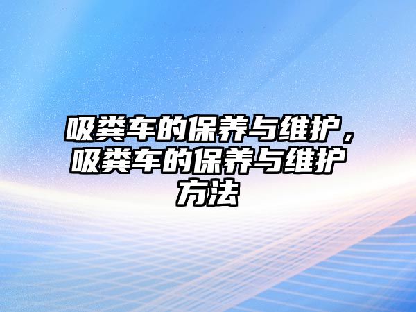 吸糞車的保養(yǎng)與維護(hù)，吸糞車的保養(yǎng)與維護(hù)方法