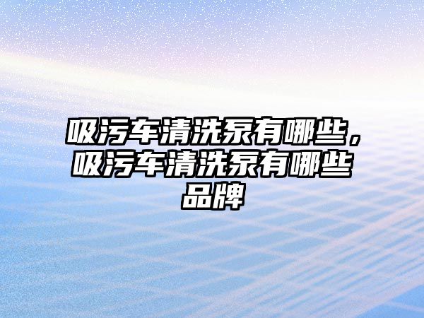 吸污車清洗泵有哪些，吸污車清洗泵有哪些品牌