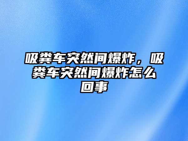 吸糞車突然間爆炸，吸糞車突然間爆炸怎么回事