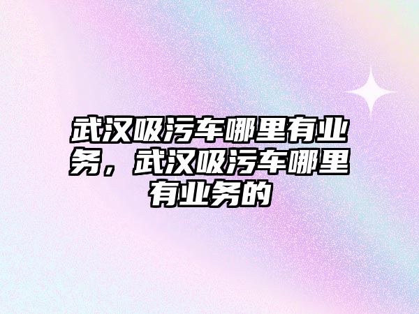 武漢吸污車哪里有業(yè)務，武漢吸污車哪里有業(yè)務的