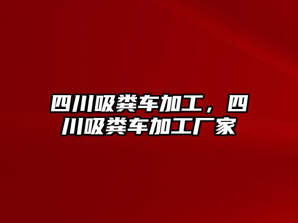 四川吸糞車加工，四川吸糞車加工廠家