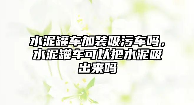 水泥罐車加裝吸污車嗎，水泥罐車可以把水泥吸出來嗎