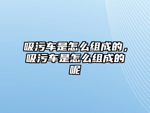 吸污車是怎么組成的，吸污車是怎么組成的呢