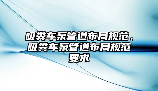 吸糞車泵管道布局規范，吸糞車泵管道布局規范要求