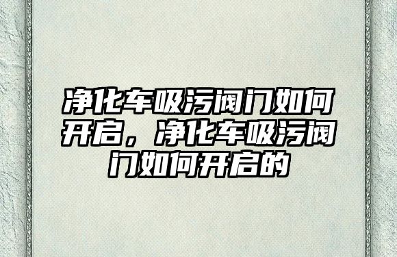 凈化車吸污閥門如何開啟，凈化車吸污閥門如何開啟的