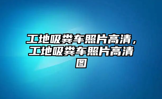 工地吸糞車照片高清，工地吸糞車照片高清圖