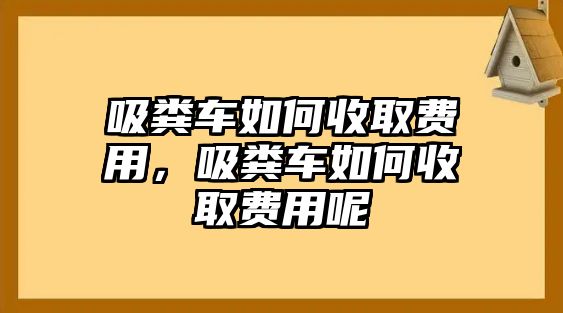 吸糞車如何收取費(fèi)用，吸糞車如何收取費(fèi)用呢