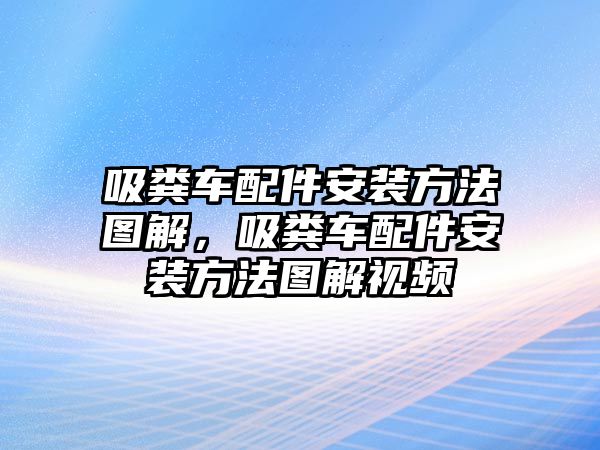 吸糞車配件安裝方法圖解，吸糞車配件安裝方法圖解視頻