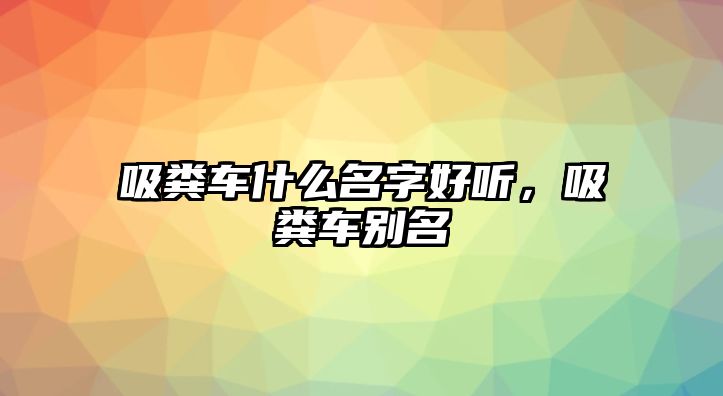 吸糞車什么名字好聽，吸糞車別名