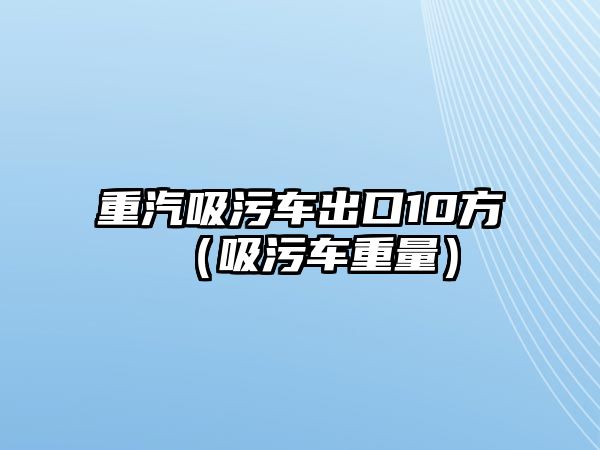 重汽吸污車出口10方（吸污車重量）