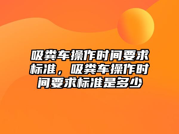 吸糞車操作時間要求標準，吸糞車操作時間要求標準是多少