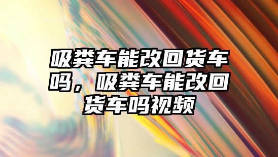 吸糞車能改回貨車嗎，吸糞車能改回貨車嗎視頻