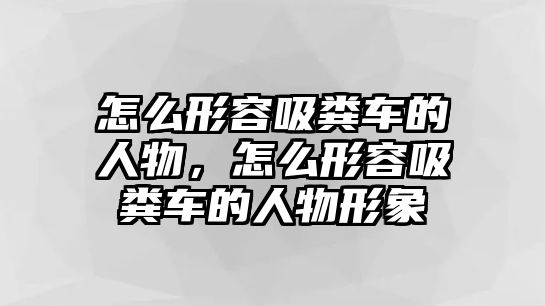 怎么形容吸糞車的人物，怎么形容吸糞車的人物形象