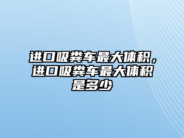 進(jìn)口吸糞車最大體積，進(jìn)口吸糞車最大體積是多少