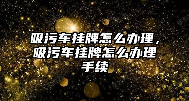 吸污車掛牌怎么辦理，吸污車掛牌怎么辦理手續