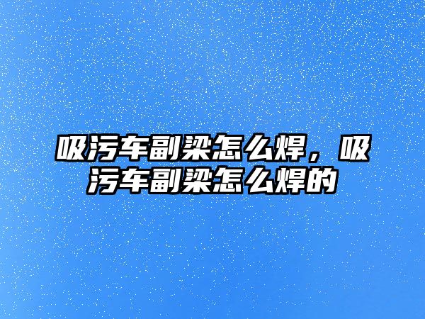 吸污車副梁怎么焊，吸污車副梁怎么焊的