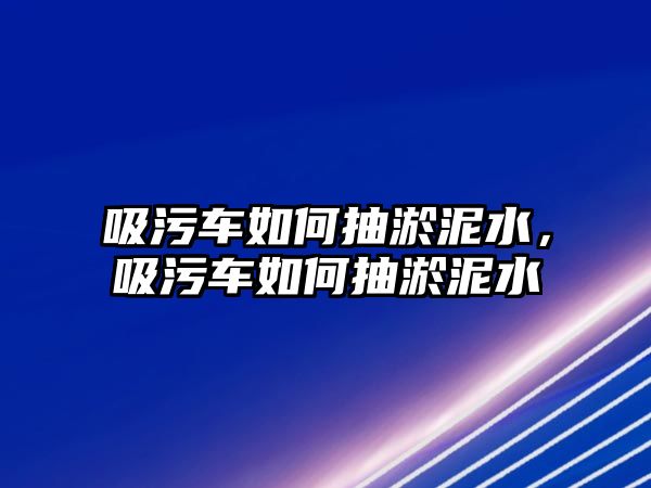 吸污車如何抽淤泥水，吸污車如何抽淤泥水