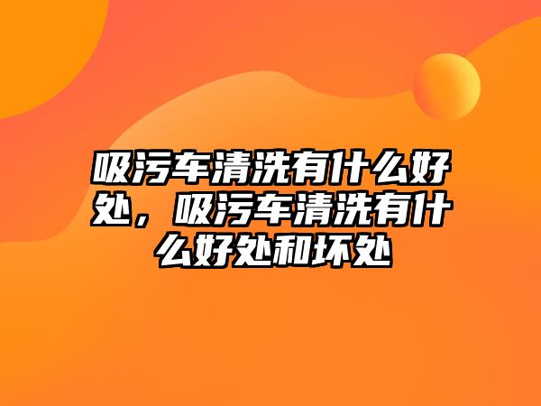 吸污車清洗有什么好處，吸污車清洗有什么好處和壞處