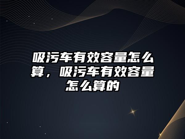 吸污車有效容量怎么算，吸污車有效容量怎么算的