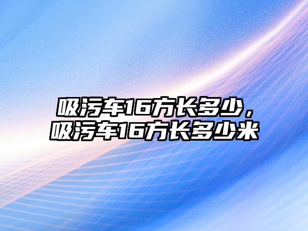 吸污車16方長多少，吸污車16方長多少米