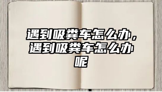 遇到吸糞車怎么辦，遇到吸糞車怎么辦呢